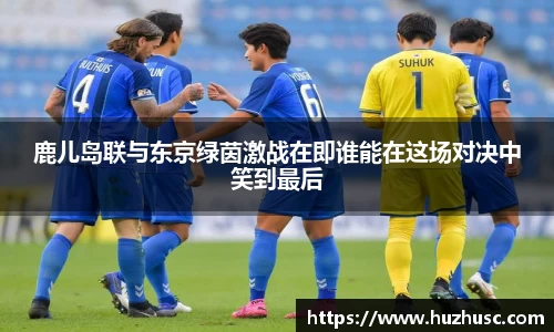 鹿儿岛联与东京绿茵激战在即谁能在这场对决中笑到最后