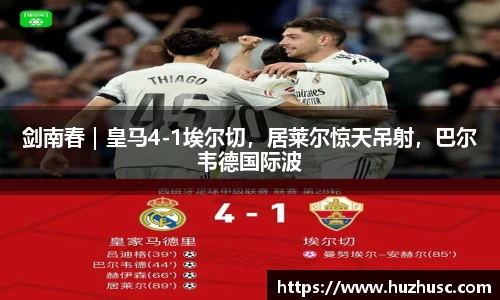 剑南春｜皇马4-1埃尔切，居莱尔惊天吊射，巴尔韦德国际波