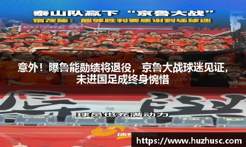 意外！曝鲁能勋绩将退役，京鲁大战球迷见证，未进国足成终身惋惜