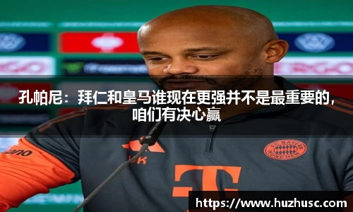 孔帕尼：拜仁和皇马谁现在更强并不是最重要的，咱们有决心赢